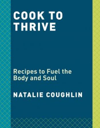Cook To Thrive: Recipes to Fuel Body and Soul by NATALIE COUGHLIN