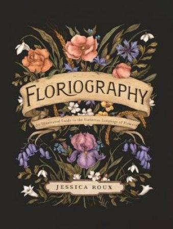 Floriography: An Illustrated Guide To The Victorian Language Of Flowers by Jessica Roux