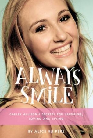 Always Smile: Carley Allison's Secrets For Laughing, Loving And Living by Alice Kuipers