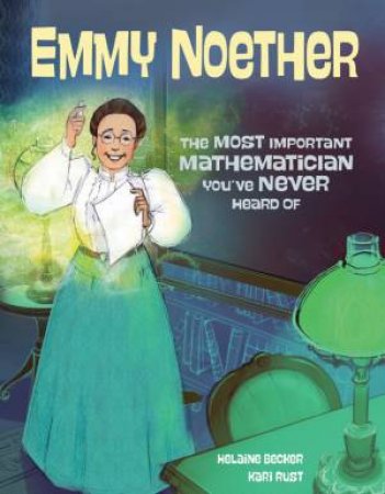 Emmy Noether: The Most Important Mathematician You've Never Heard Of by Helaine Becker & Kari Rust