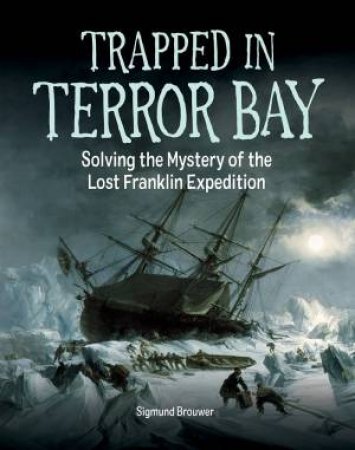 Trapped In Terror Bay: Solving The Mystery Of The Lost Franklin Expedition by Sigmund Brouwer