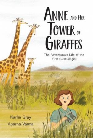 Anne And Her Tower Of Giraffes: The Adventurous Life Of The First Giraffologist by Karlin Gray