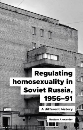 Regulating Homosexuality In Soviet Russia, 1956-91 by Rustam Alexander