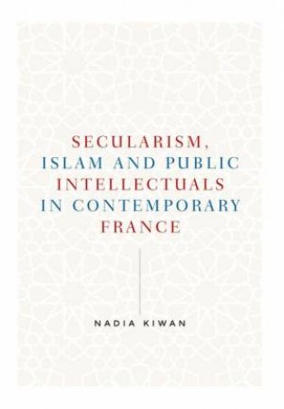 Secularism, Islam And Public Intellectuals In Contemporary France by Nadia Kiwan