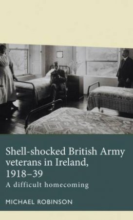 Shell-Shocked British Army Veterans In Ireland, 1918-39 by Michael Robinson & Walton Schalick