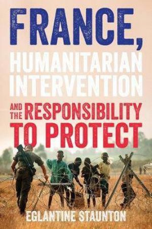France, Humanitarian Intervention And The Responsibility To Protect by Eglantine Staunton