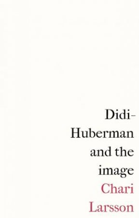 Didi-Huberman And The Image by Chari Larsson
