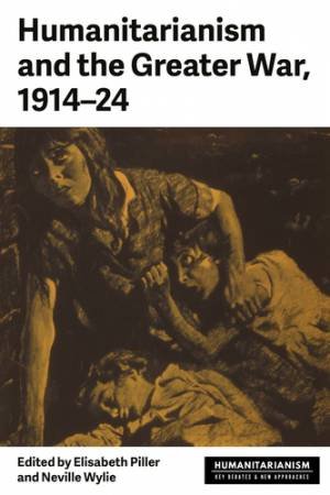 Humanitarianism and the Greater War, 1914–24 by Elisabeth Piller & Neville Wylie