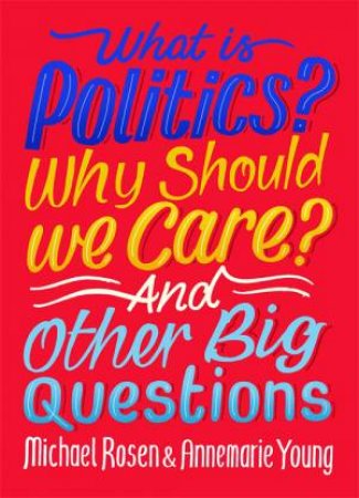 What Is Politics? Why Should We Care? And Other Big Questions by Michael Rosen & Annemarie Young