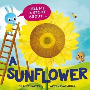 Tell Me a Story About: A Sunflower by Claire Watts & Yayo Kawamura