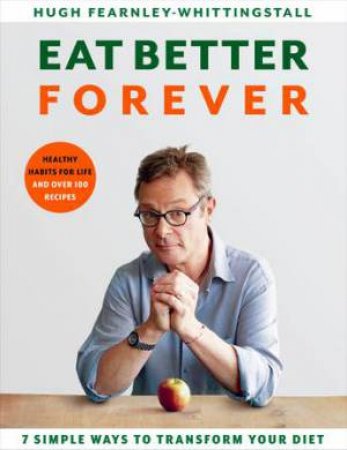 Eat Better Forever: 7 Simple Ways To Transform Your Diet by Hugh Fearnley-Whittingstall