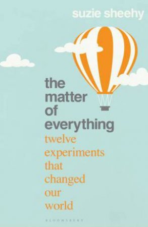 The Matter Of Everything: Twelve Experiments That Changed Our World by Suzie Sheehy