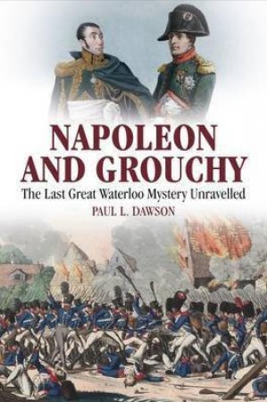 Napoleon And Grouchy: The Last Great Waterloo Mystery Unravelled by Paul L. Dawson
