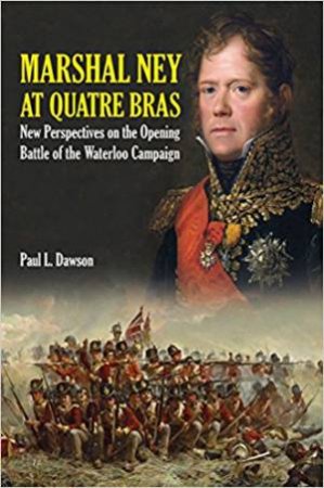 Marshal Ney At Quatre Bras: New Perspectives On The Opening Battle Of The Waterloo Campaign by Paul L. Dawson