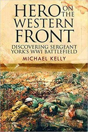 Hero On The Western Front: Discovering Sergeant York's WWI Battlefield by Michael Kelly