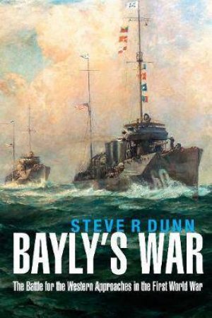 Bayly's War: The Battle For The Western Approaches In The First World War by Steve Dunn
