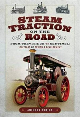 Steam Traction on the Road: From Trevithick to Sentinel: 150 Years of Design and Development by ANTHONY BURTON
