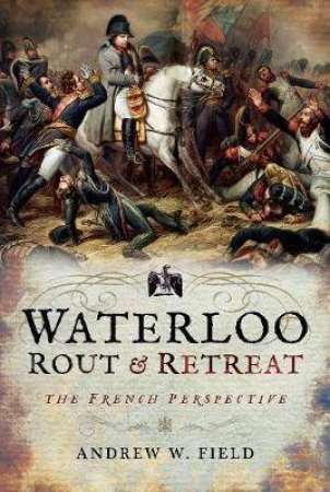 Waterloo: Rout And Retreat by Andrew W. Field
