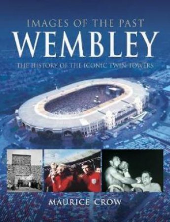 Images Of The Past: Wembley: The History Of The Iconic Twin Towers by Nigel Blundell & Maurice Crow