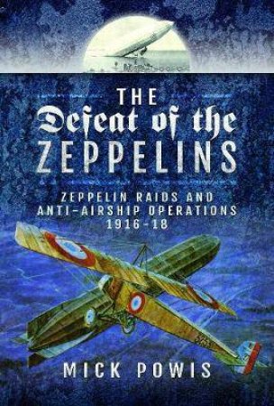 Defeat Of The Zeppelins: Zeppelin Raids And Anti-Airship Operations 1916-18 by Mick Powis