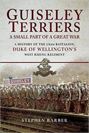 Guiseley Terriers: A Small Part of a Great War: A History of the 1/6th Battalion, Duke of Wellington's West Riding Regiment by STEPHEN BARBER