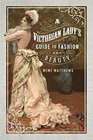 Victorian Lady's Guide To Fashion And Beauty by Mimi Matthews