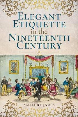 Elegant Etiquette In The Nineteenth Century by James Mallory