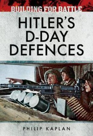 Building For Battle: Hitler's D-Day Defences by Philip Kaplan