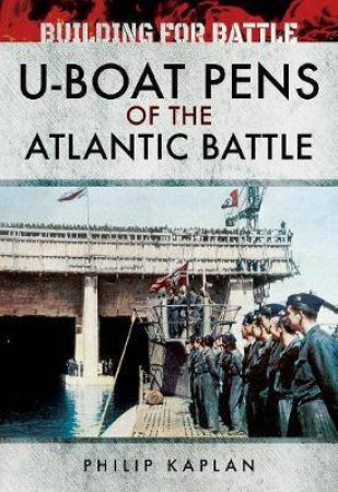 Building For Battle: U-Boat Pens Of The Atlantic Battle by Philip Kaplan