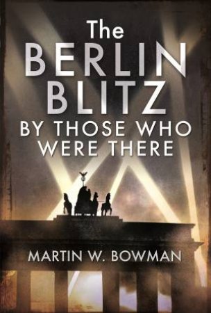 Berlin Blitz By Those Who Were There by Martin W. Bowman