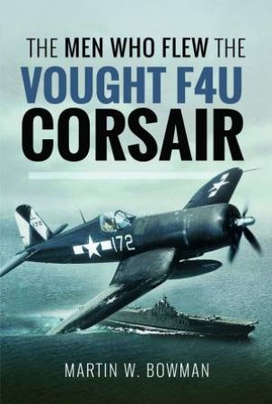 Men Who Flew the Vought F4U Corsair by MARTIN W. BOWMAN