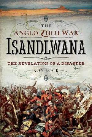 Anglo Zulu War - Isandlwana: The Revelation Of A Disaster