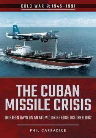 The Cuban Missile Crisis: 13 Days On An Atomic Knife Edge, October 1962 by Phil Carradice