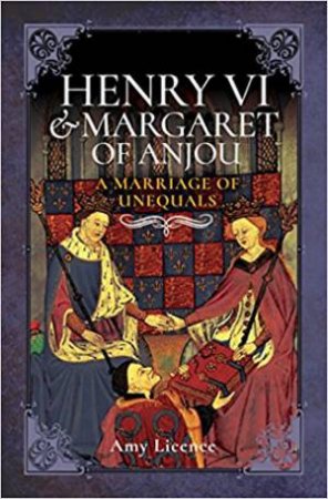 Henry VI And Margaret Of Anjou: A Marriage Of Unequals by Amy Licence