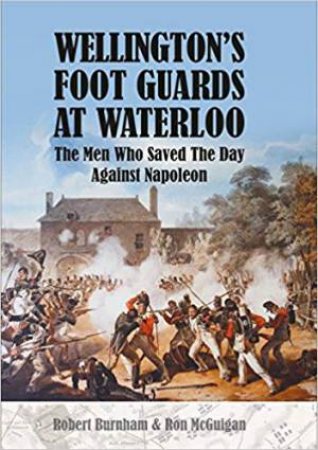 Wellington's Foot Guards At Waterloo: The Men Who Saved The Day Against Napoleon by Ron McGuigan & Robert Burnham