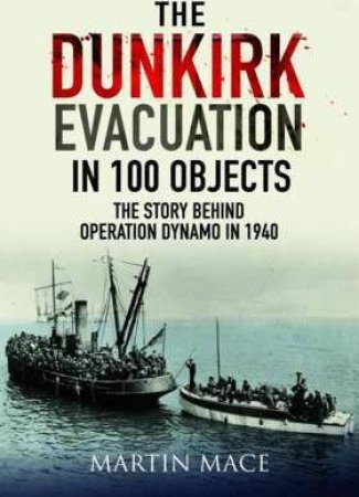 The Dunkirk Evacuation In 100 Objects by Martin Mace