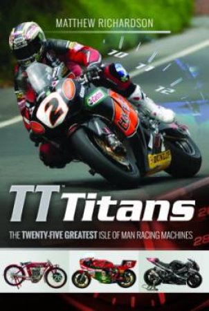 TT Titans: The Twenty-Five Greatest Isle of Man Racing Machines by Matthew Richardson