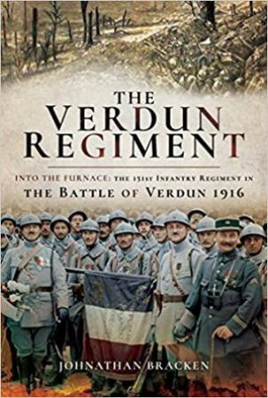The Verdun Regiment: Into The Furnace: The 151st Infantry Regiment In The Battle Of Verdun 1916 by Johnathan Bracken