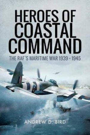 Heroes of Coastal Command: The RAF's Maritime War 1939-1945 by Andrew D. Bird