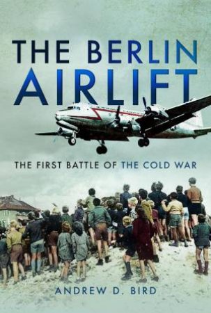 Berlin Airlift: The First Battle of the Cold War by ANDREW D. BIRD