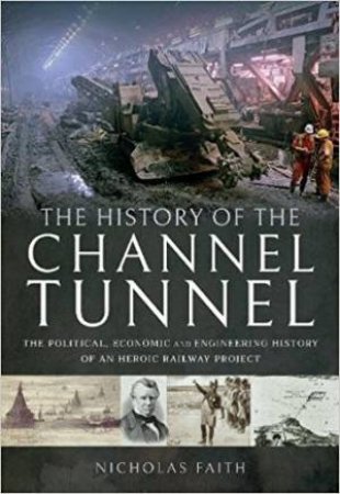 The History Of The Channel Tunnel: The Political, Economic And Engineering History Of An Heroic Railway Project by Nicholas Faith