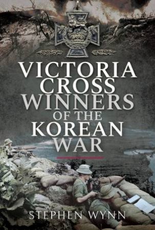 Victoria Cross Winners Of The Korean War by Stephen Wynn