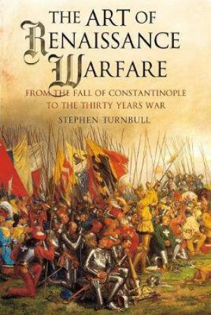 The Art Of Renaissance Warfare: From The Fall Of Constantinople To The Thirty Years War by Stephen Turnbull