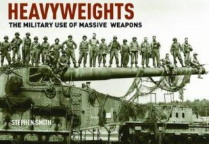 Heavyweights: The Military Use Of Massive Weapons by Stephen Smith