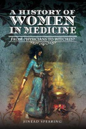 History Of Women In Medicine: From Physicians To Witches? by Sinead Spearing