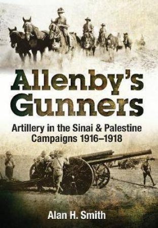 Allenby's Gunners: Artillery In The Sinai & Palestine Campaigns 1916-1918 by Alan Smith