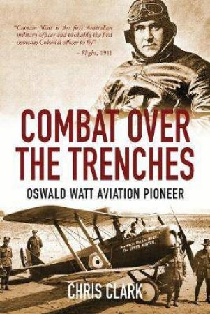 Combat Over The Trenches: Oswald Watt Aviation Pioneer by Chris Clark