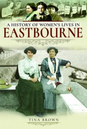 History of Women's Lives in Eastbourne by TINA BROWN