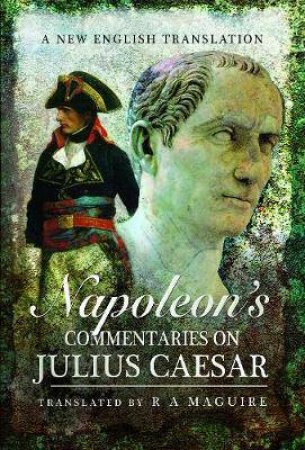 Napoleon's Commentaries On Julius Caesar: A New English Translation by R. A. Maguire