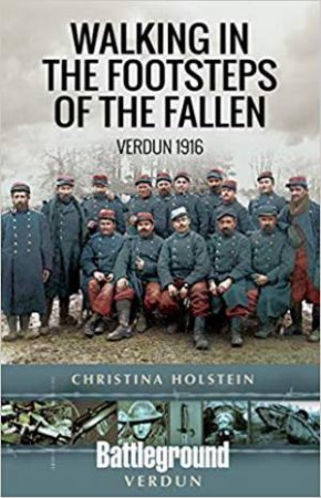 Walking In The Footsteps Of The Fallen: Verdun 1916 by Christina Holstein